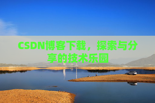 CSDN博客下载,探索与分享的技术乐园 CSDN博客下载,探索与分享的技术乐园